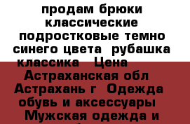продам брюки классические подростковые темно-синего цвета, рубашка классика › Цена ­ 700 - Астраханская обл., Астрахань г. Одежда, обувь и аксессуары » Мужская одежда и обувь   